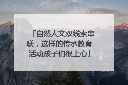 自然人文双线索串联，这样的传承教育活动孩子们很上心